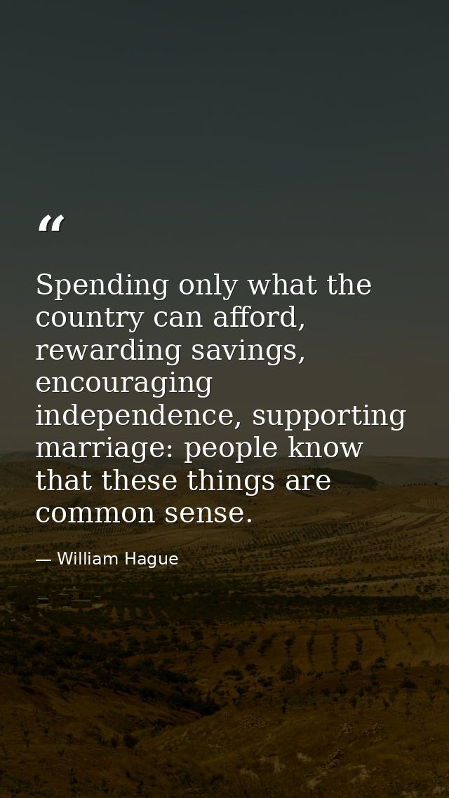 Spending only what the country can afford, rewarding savings, encouraging independence, supporting marriage: people know — William Hague