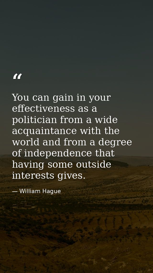 You can gain in your effectiveness as a politician from a wide acquaintance with the world and from a degree of independ — William Hague