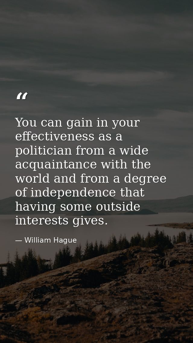 You can gain in your effectiveness as a politician from a wide acquaintance with the world and from a degree of independ — William Hague