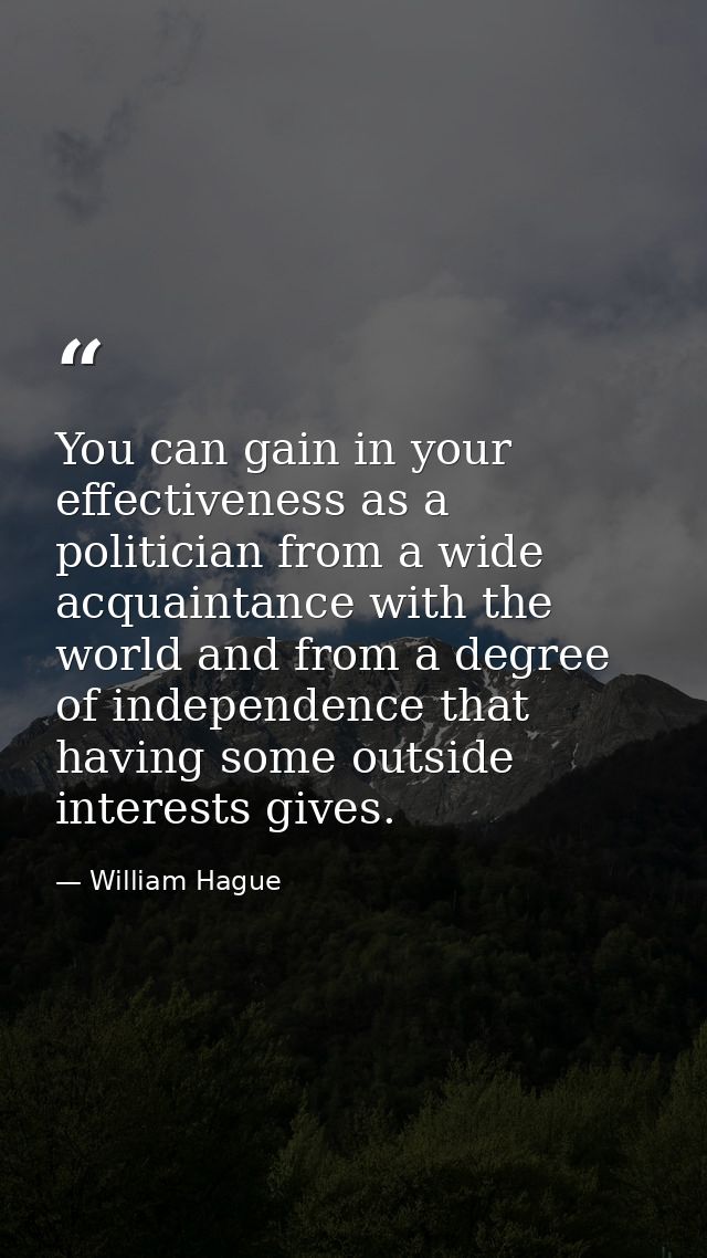 You can gain in your effectiveness as a politician from a wide acquaintance with the world and from a degree of independ — William Hague