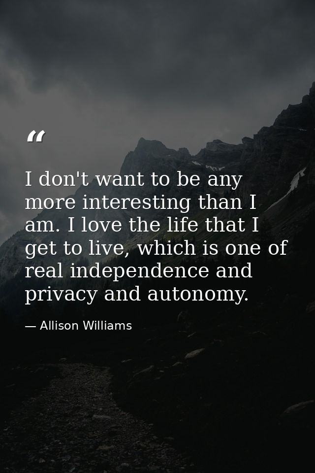 I don't want to be any more interesting than I am. I love the life that I get to live, which is one of real independence — Allison Williams