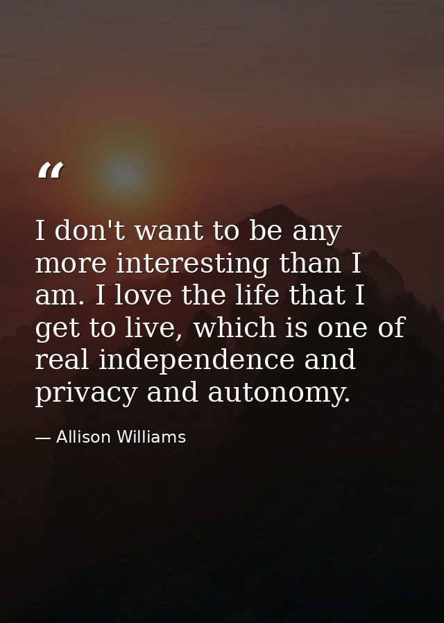 I don't want to be any more interesting than I am. I love the life that I get to live, which is one of real independence — Allison Williams