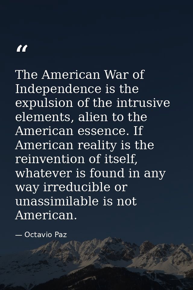 The American War of Independence is the expulsion of the intrusive elements, alien to the American essence. If American  — Octavio Paz