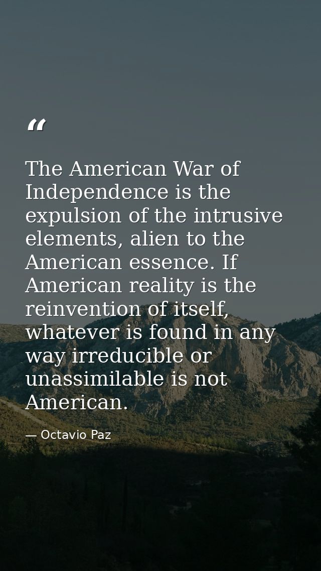 The American War of Independence is the expulsion of the intrusive elements, alien to the American essence. If American  — Octavio Paz
