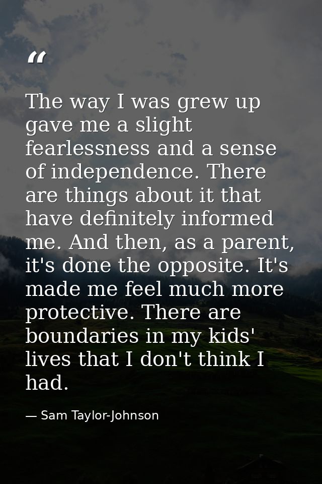 The way I was grew up gave me a slight fearlessness and a sense of independence. There are things about it that have def — Sam Taylor-Johnson