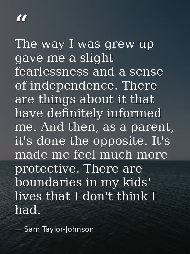 The way I was grew up gave me a slight fearlessness and a sense of independence. There are things about it that have def — Sam Taylor-Johnson