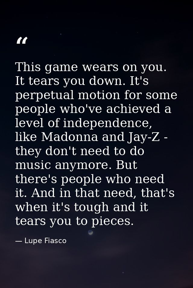 This game wears on you. It tears you down. It's perpetual motion for some people who've achieved a level of independence — Lupe Fiasco