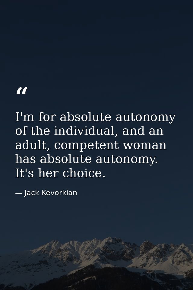 I'm for absolute autonomy of the individual, and an adult, competent woman has absolute autonomy. It's her choice. — Jack Kevorkian