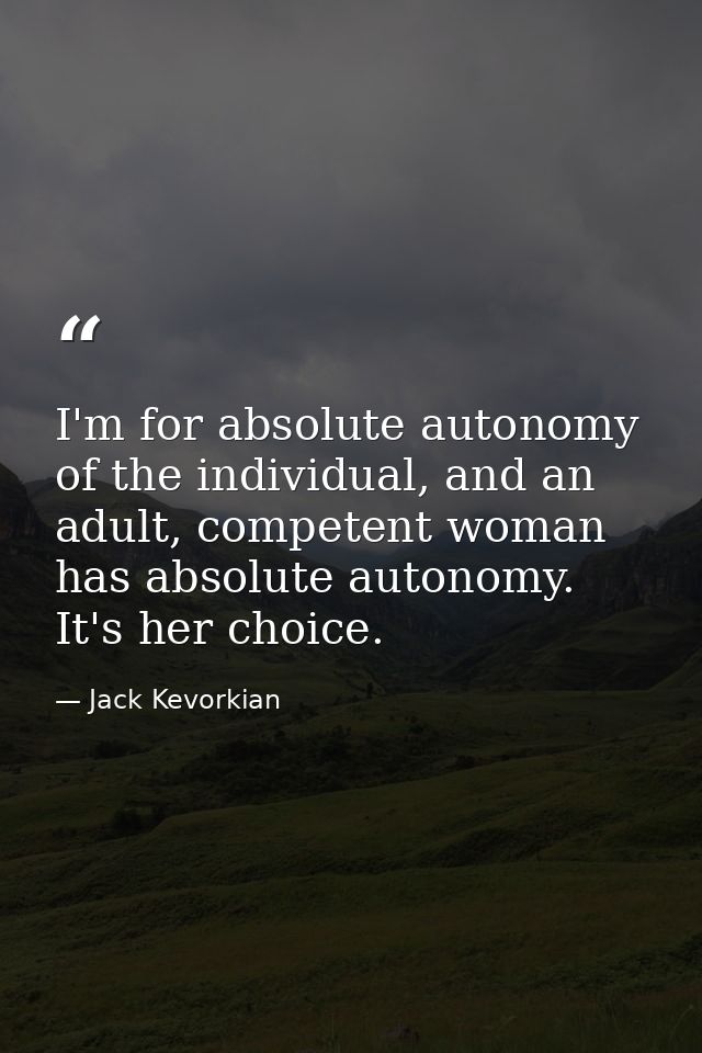 I'm for absolute autonomy of the individual, and an adult, competent woman has absolute autonomy. It's her choice. — Jack Kevorkian