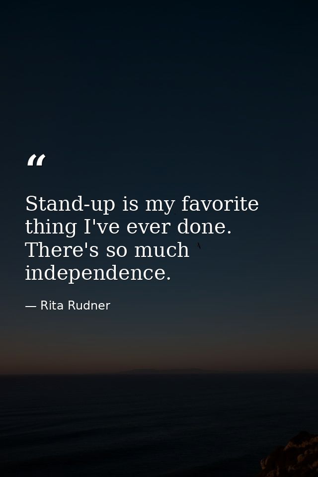 Stand-up is my favorite thing I've ever done. There's so much independence. — Rita Rudner