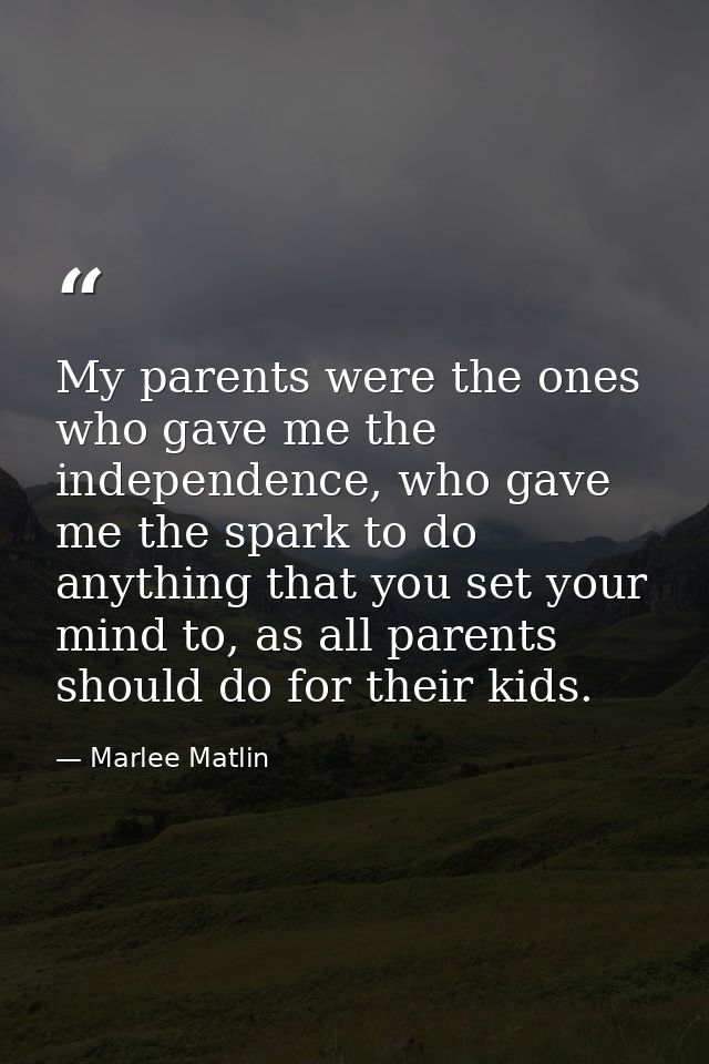 My parents were the ones who gave me the independence, who gave me the spark to do anything that you set your mind to, a — Marlee Matlin