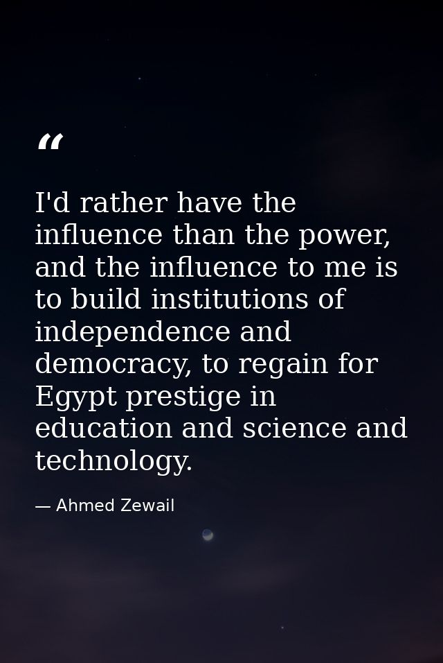 I'd rather have the influence than the power, and the influence to me is to build institutions of independence and democ — Ahmed Zewail