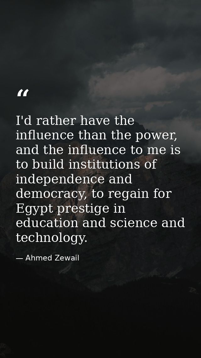 I'd rather have the influence than the power, and the influence to me is to build institutions of independence and democ — Ahmed Zewail