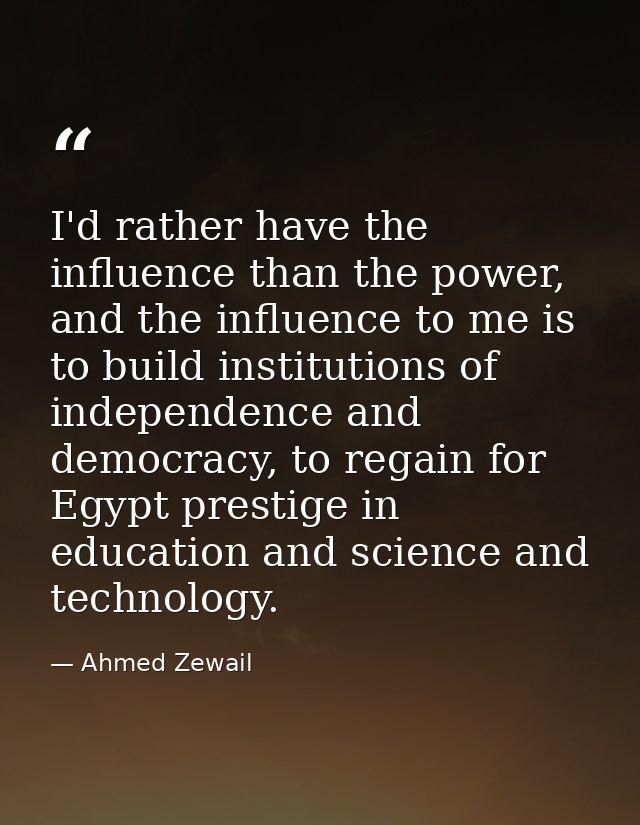 I'd rather have the influence than the power, and the influence to me is to build institutions of independence and democ — Ahmed Zewail
