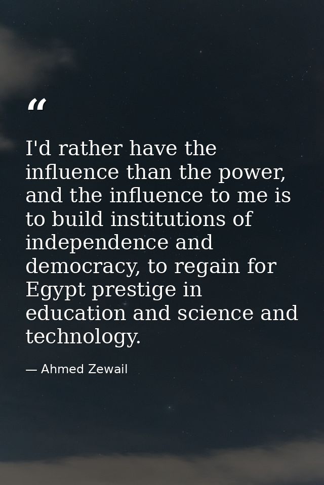 I'd rather have the influence than the power, and the influence to me is to build institutions of independence and democ — Ahmed Zewail