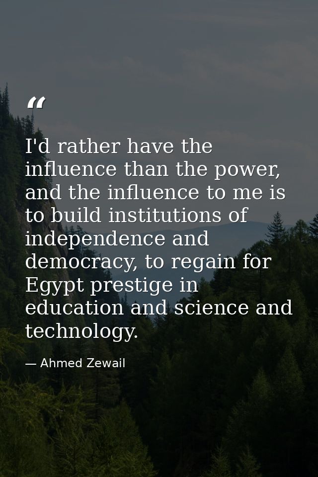 I'd rather have the influence than the power, and the influence to me is to build institutions of independence and democ — Ahmed Zewail