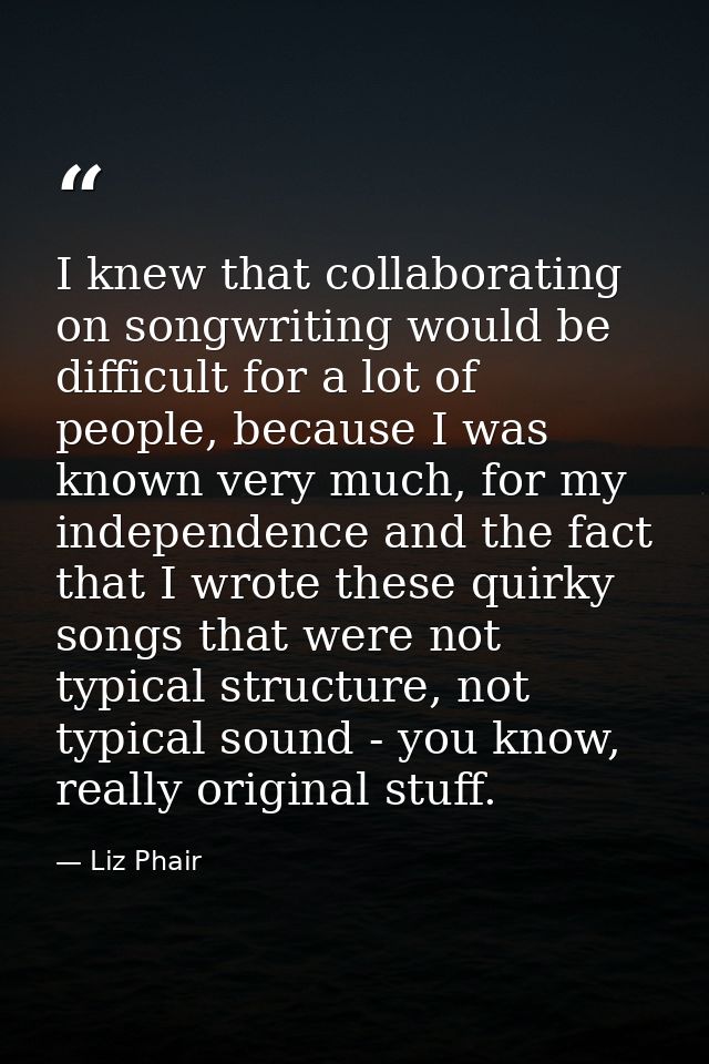 I knew that collaborating on songwriting would be difficult for a lot of people, because I was known very much, for my i — Liz Phair
