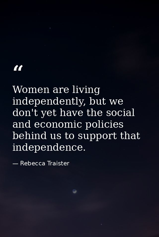 Women are living independently, but we don't yet have the social and economic policies behind us to support that indepen — Rebecca Traister