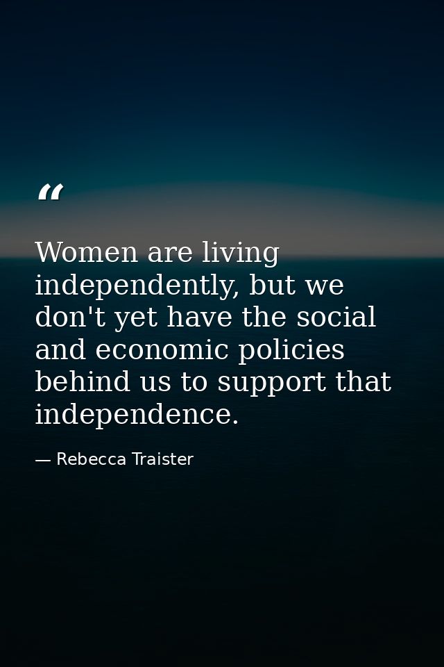 Women are living independently, but we don't yet have the social and economic policies behind us to support that indepen — Rebecca Traister