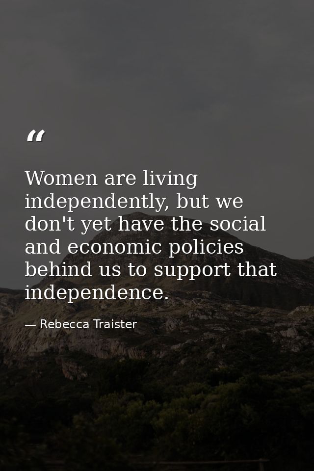 Women are living independently, but we don't yet have the social and economic policies behind us to support that indepen — Rebecca Traister