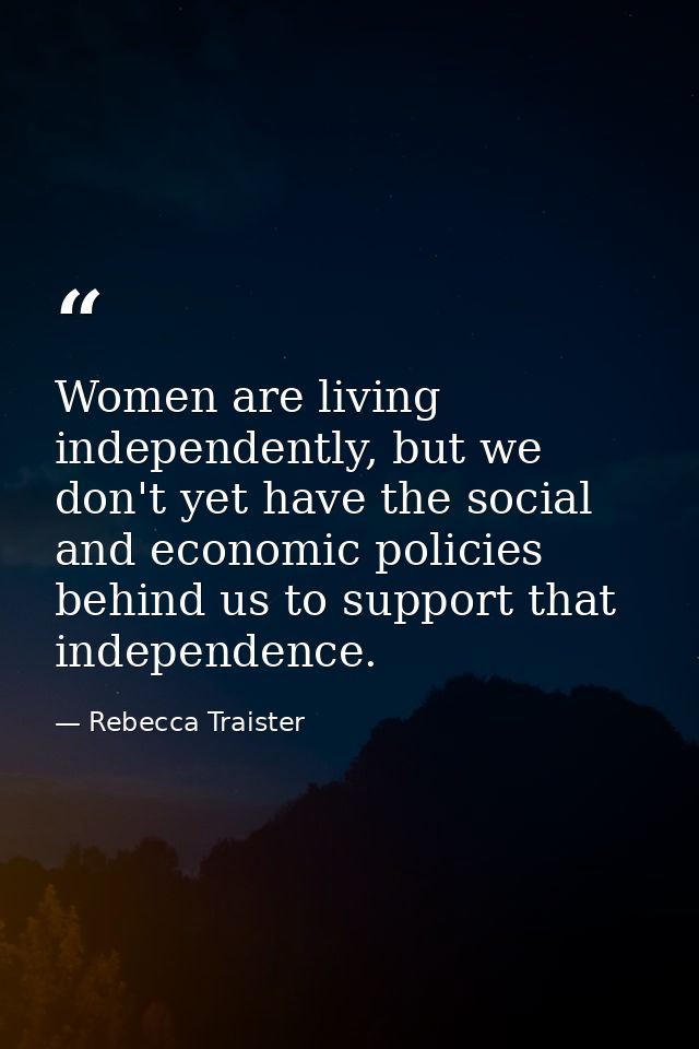 Women are living independently, but we don't yet have the social and economic policies behind us to support that indepen — Rebecca Traister