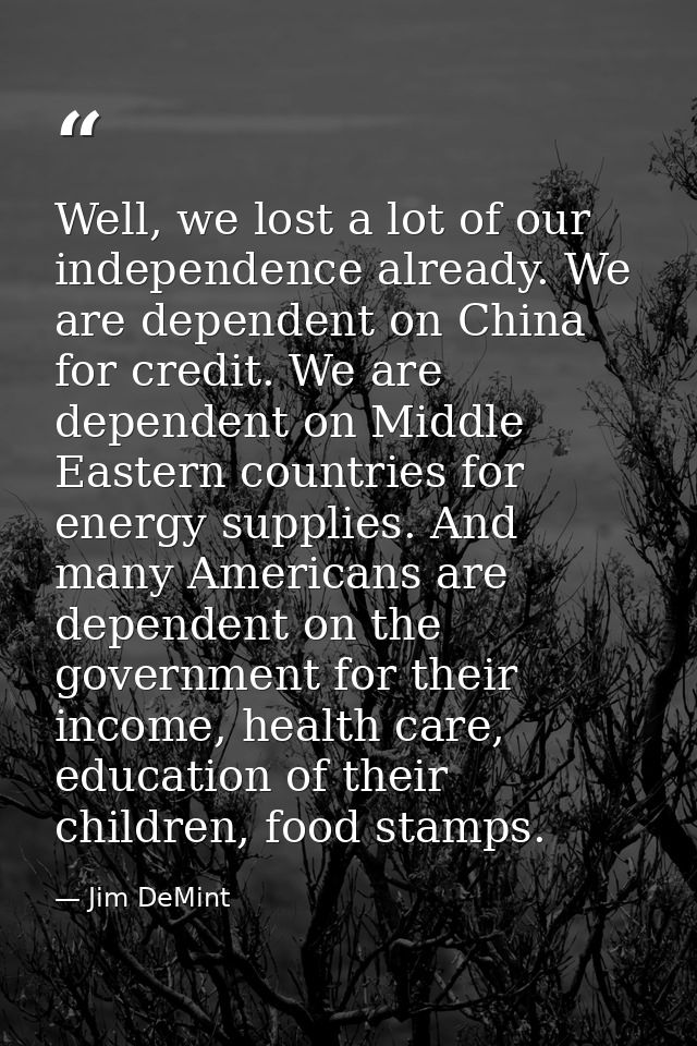Well, we lost a lot of our independence already. We are dependent on China for credit. We are dependent on Middle Easter — Jim DeMint