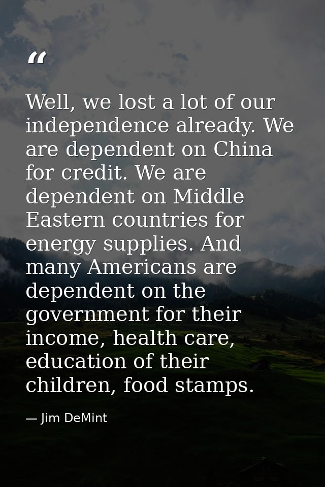 Well, we lost a lot of our independence already. We are dependent on China for credit. We are dependent on Middle Easter — Jim DeMint
