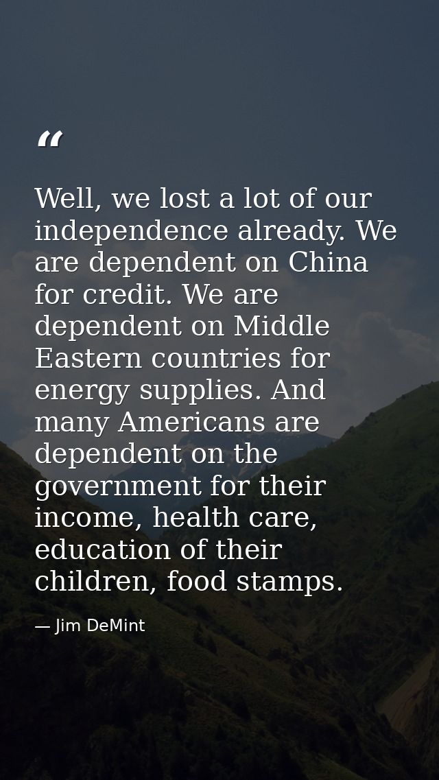 Well, we lost a lot of our independence already. We are dependent on China for credit. We are dependent on Middle Easter — Jim DeMint