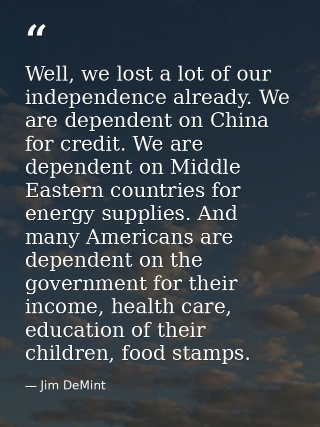 Well, we lost a lot of our independence already. We are dependent on China for credit. We are dependent on Middle Easter — Jim DeMint