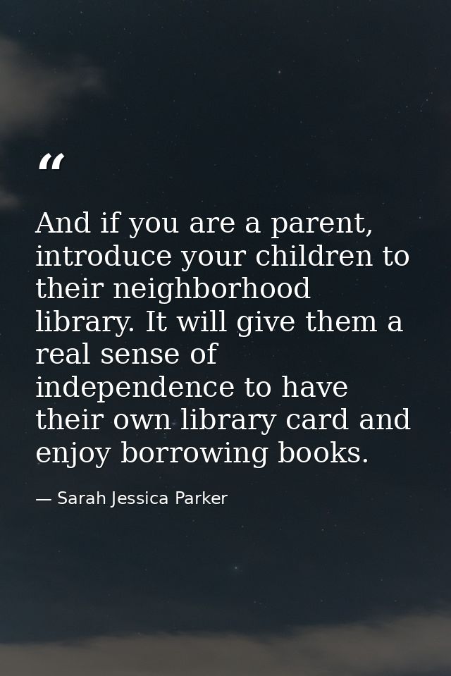And if you are a parent, introduce your children to their neighborhood library. It will give them a real sense of indepe — Sarah Jessica Parker