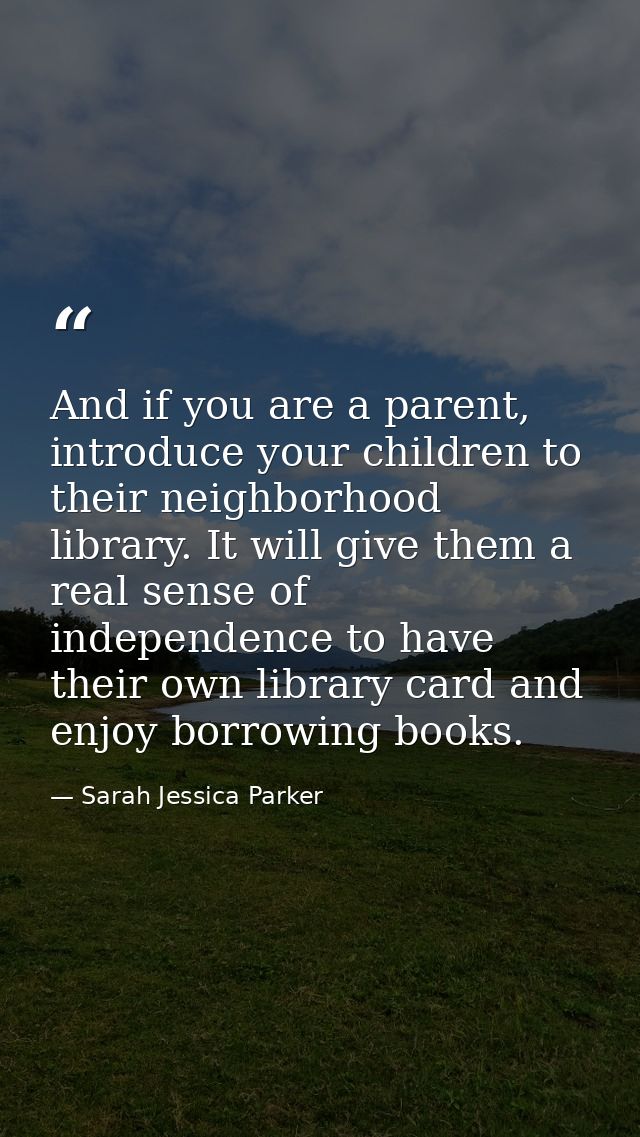 And if you are a parent, introduce your children to their neighborhood library. It will give them a real sense of indepe — Sarah Jessica Parker