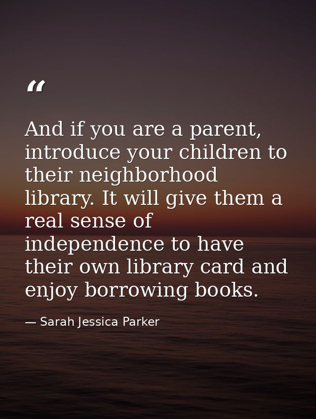 And if you are a parent, introduce your children to their neighborhood library. It will give them a real sense of indepe — Sarah Jessica Parker