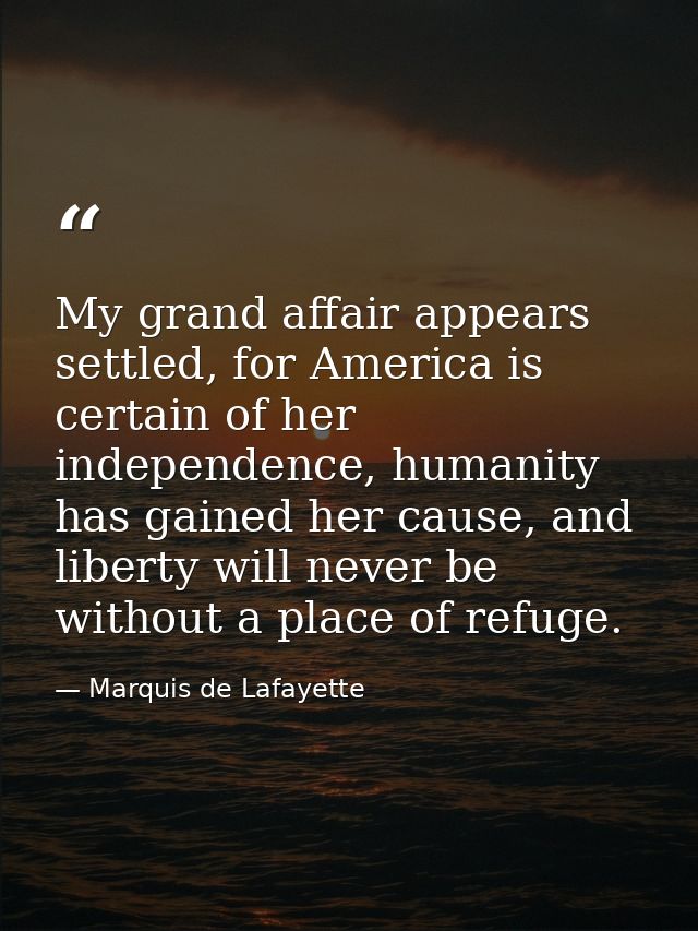 My grand affair appears settled, for America is certain of her independence, humanity has gained her cause, and liberty  — Marquis de Lafayette