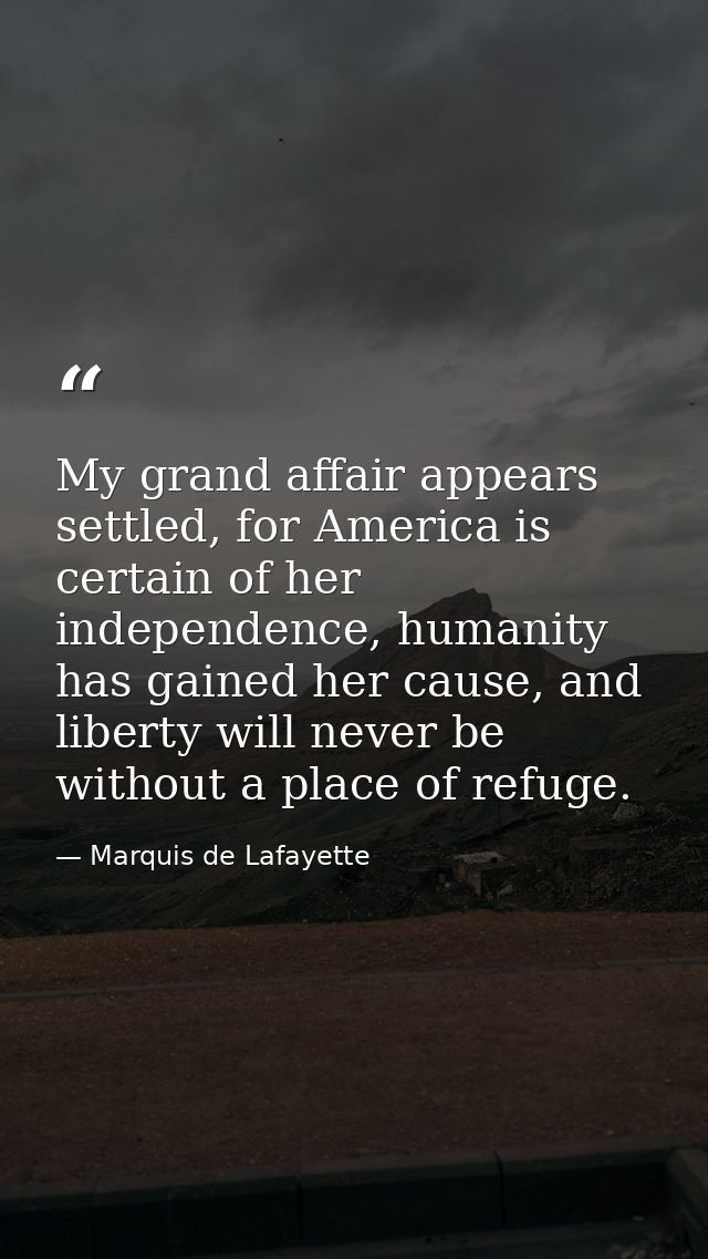 My grand affair appears settled, for America is certain of her independence, humanity has gained her cause, and liberty  — Marquis de Lafayette