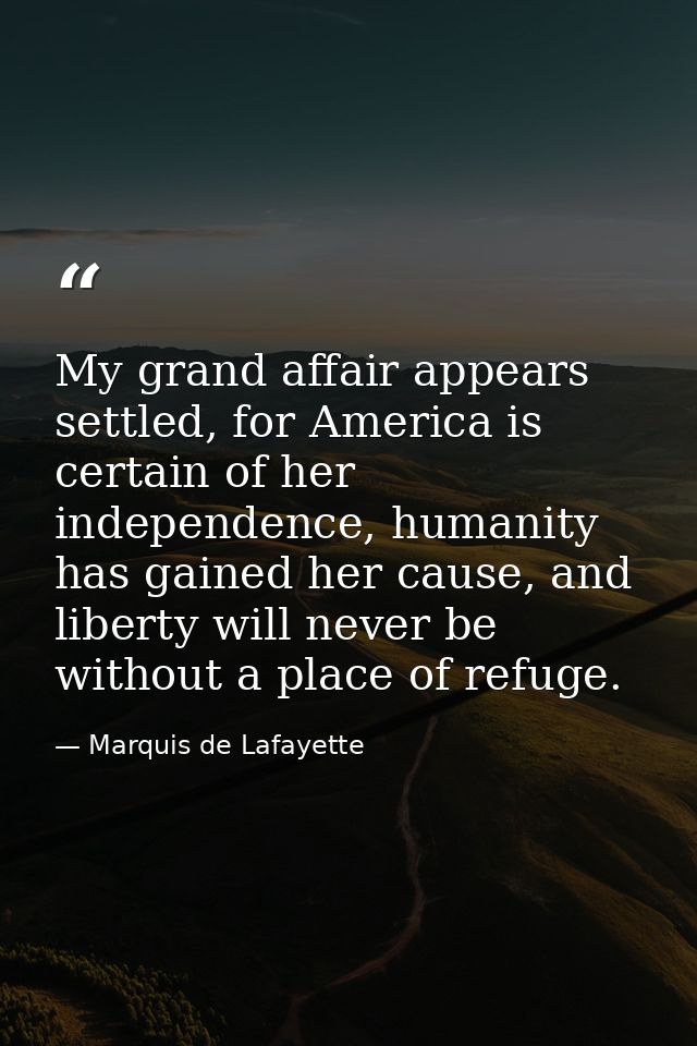 My grand affair appears settled, for America is certain of her independence, humanity has gained her cause, and liberty  — Marquis de Lafayette