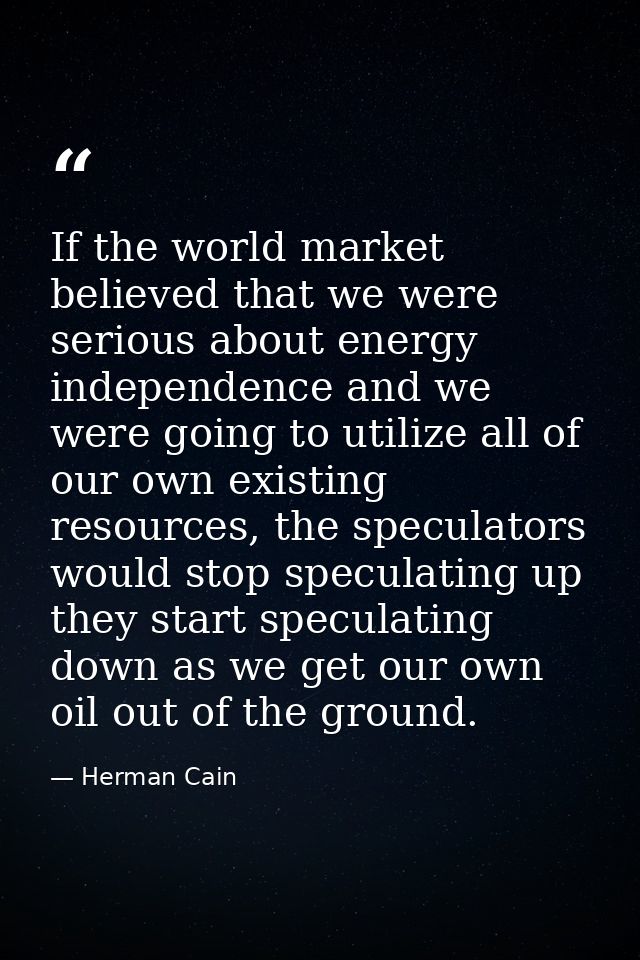 If the world market believed that we were serious about energy independence and we were going to utilize all of our own  — Herman Cain