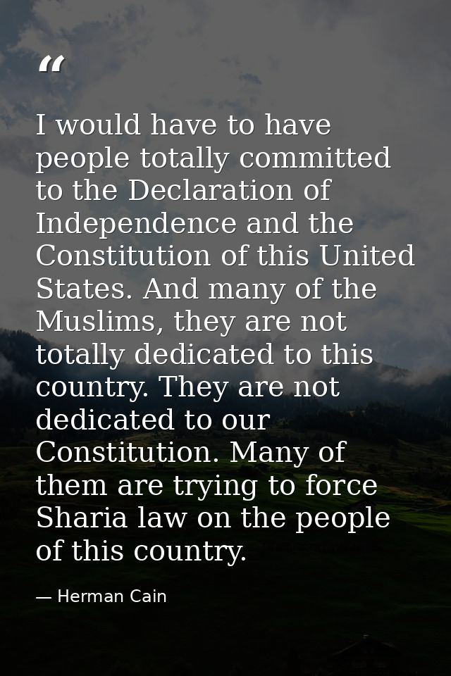 I would have to have people totally committed to the Declaration of Independence and the Constitution of this United Sta — Herman Cain