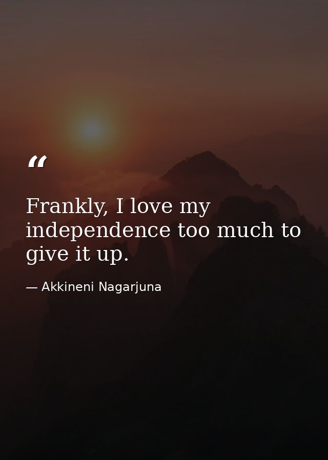 Frankly, I love my independence too much to give it up. — Akkineni Nagarjuna