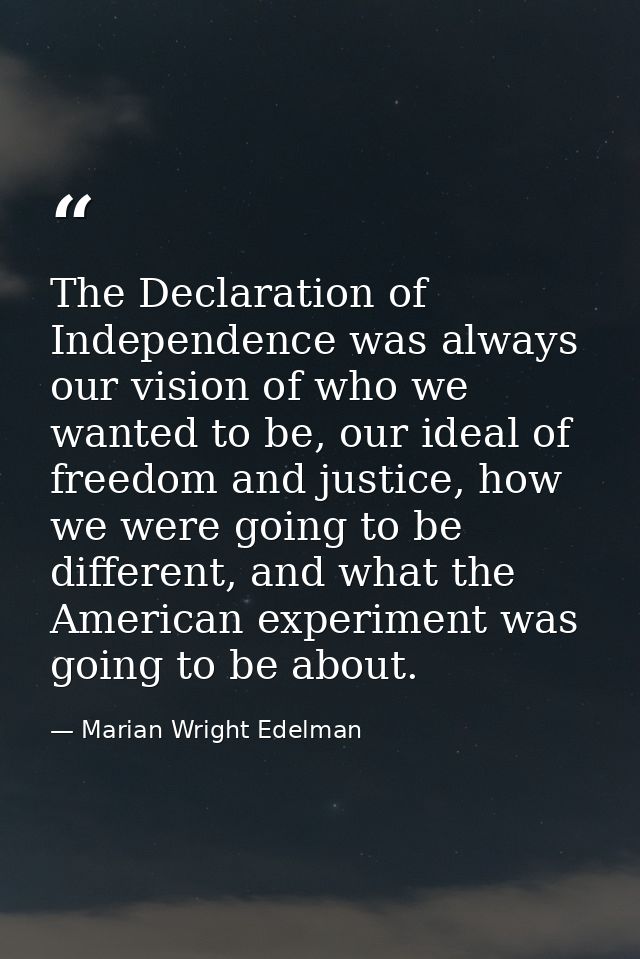 The Declaration of Independence was always our vision of who we wanted to be, our ideal of freedom and justice, how we w — Marian Wright Edelman