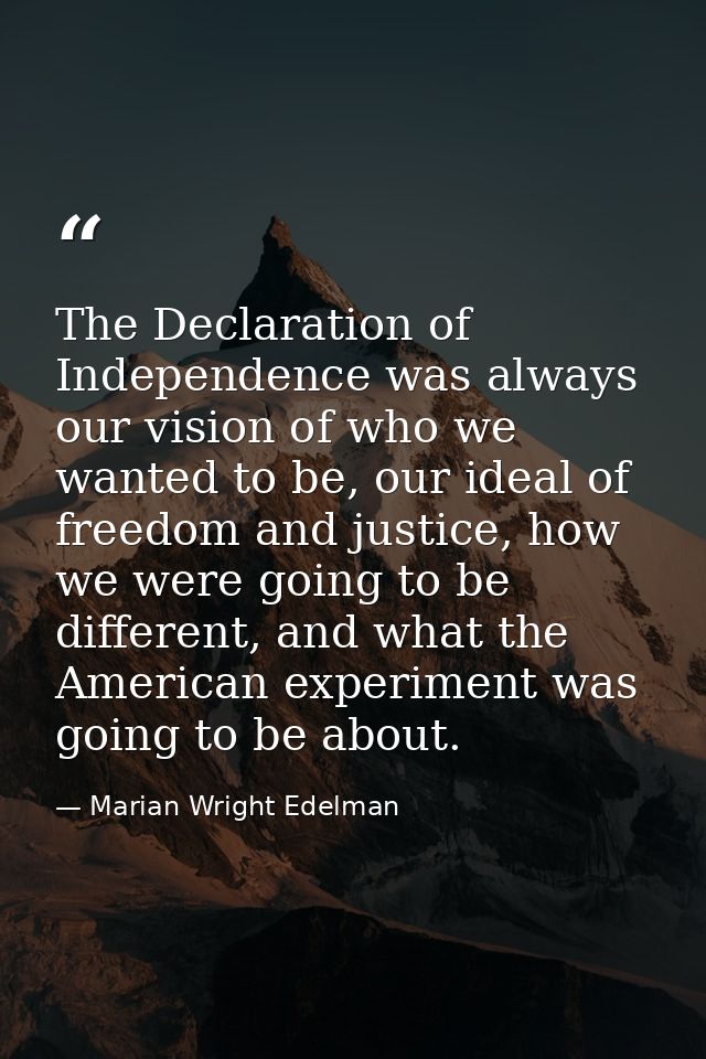 The Declaration of Independence was always our vision of who we wanted to be, our ideal of freedom and justice, how we w — Marian Wright Edelman