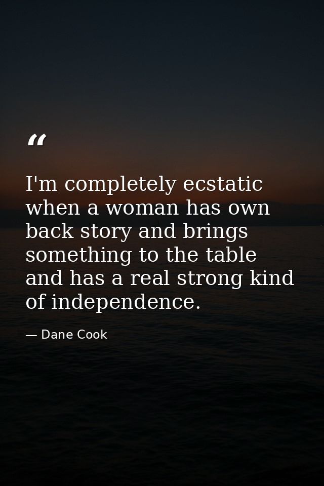 I'm completely ecstatic when a woman has own back story and brings something to the table and has a real strong kind of  — Dane Cook