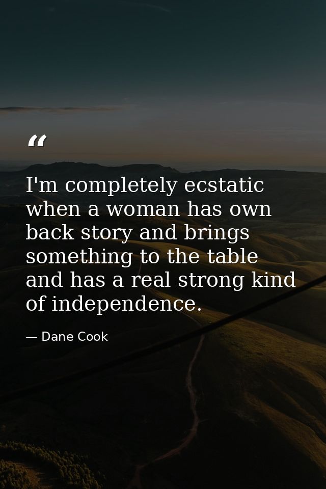 I'm completely ecstatic when a woman has own back story and brings something to the table and has a real strong kind of  — Dane Cook