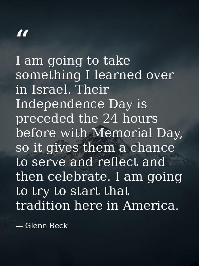 I am going to take something I learned over in Israel. Their Independence Day is preceded the 24 hours before with Memor — Glenn Beck