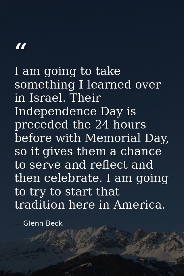 I am going to take something I learned over in Israel. Their Independence Day is preceded the 24 hours before with Memor — Glenn Beck