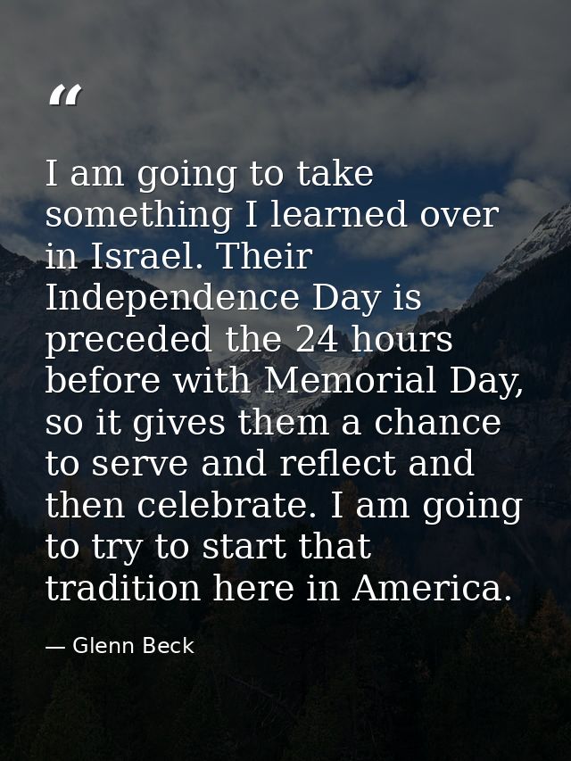 I am going to take something I learned over in Israel. Their Independence Day is preceded the 24 hours before with Memor — Glenn Beck