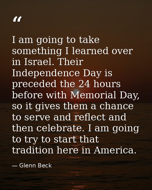 I am going to take something I learned over in Israel. Their Independence Day is preceded the 24 hours before with Memor — Glenn Beck