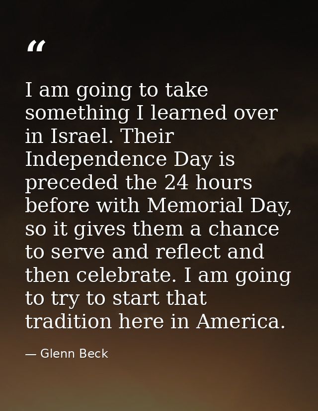I am going to take something I learned over in Israel. Their Independence Day is preceded the 24 hours before with Memor — Glenn Beck