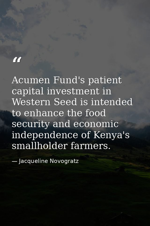 Acumen Fund's patient capital investment in Western Seed is intended to enhance the food security and economic independe — Jacqueline Novogratz