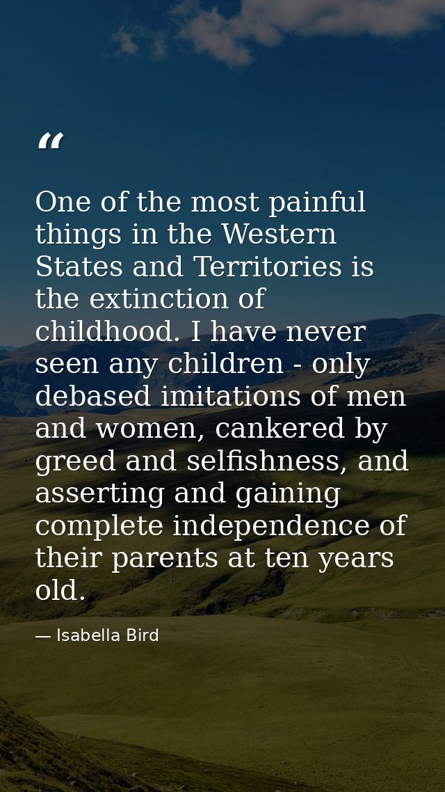 One of the most painful things in the Western States and Territories is the extinction of childhood. I have never seen a — Isabella Bird