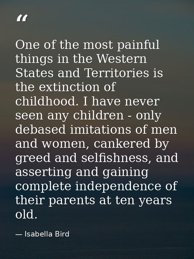 One of the most painful things in the Western States and Territories is the extinction of childhood. I have never seen a — Isabella Bird